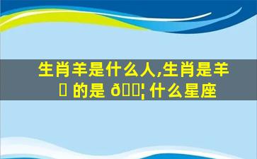 生肖羊是什么人,生肖是羊 ☘ 的是 🐦 什么星座